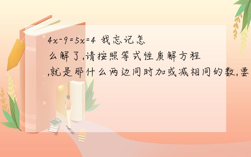 4x-9=5x=4 我忘记怎么解了,请按照等式性质解方程,就是那什么两边同时加或减相同的数,要有详细计算过程