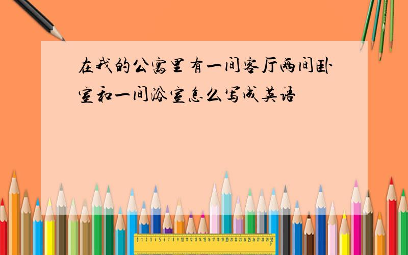 在我的公寓里有一间客厅两间卧室和一间浴室怎么写成英语