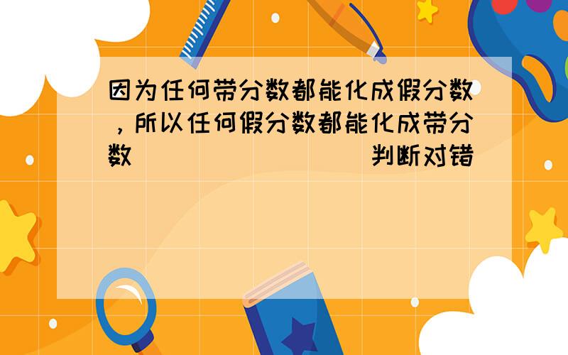 因为任何带分数都能化成假分数，所以任何假分数都能化成带分数．______．（判断对错）