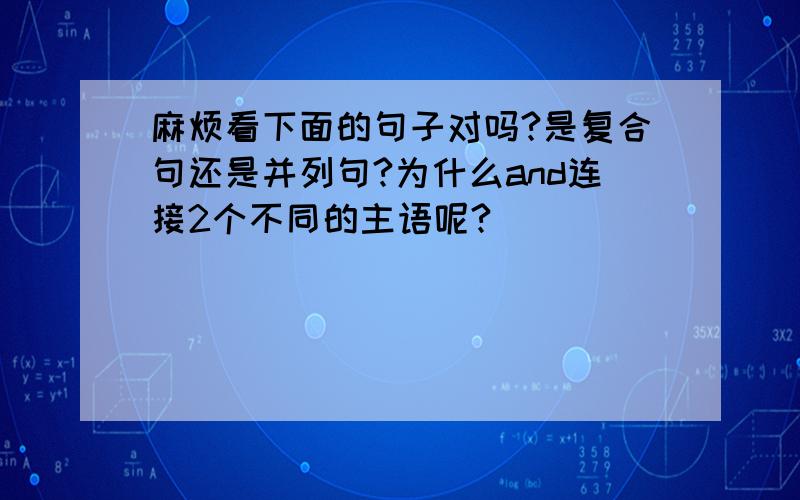 麻烦看下面的句子对吗?是复合句还是并列句?为什么and连接2个不同的主语呢?