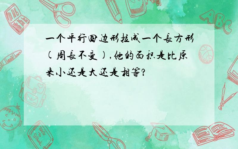 一个平行四边形拉成一个长方形(周长不变),他的面积是比原来小还是大还是相等?