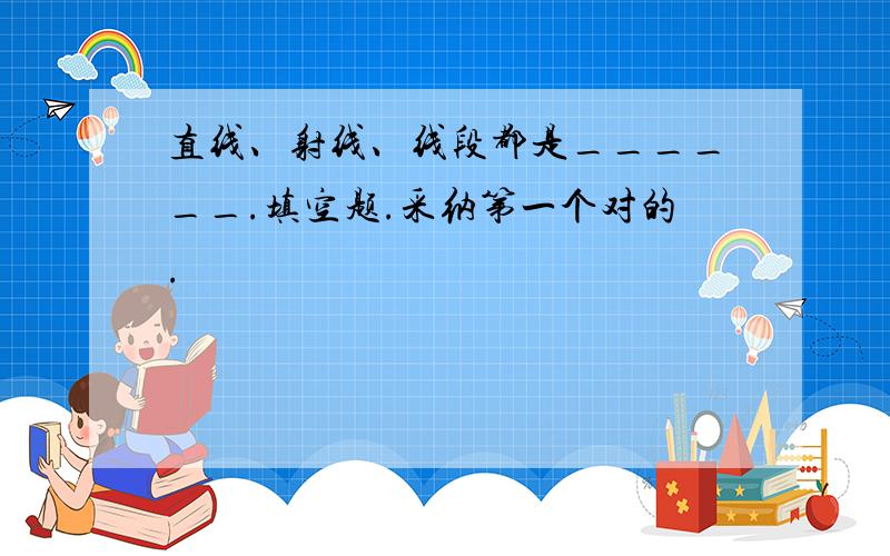 直线、射线、线段都是______.填空题.采纳第一个对的.