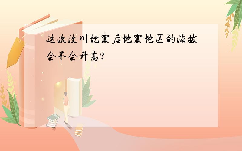 这次汶川地震后地震地区的海拔会不会升高?