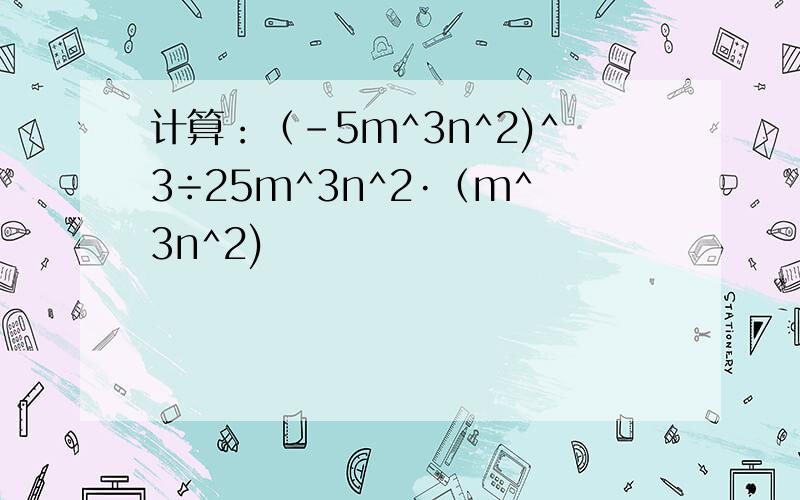 计算：（-5m^3n^2)^3÷25m^3n^2·（m^3n^2)