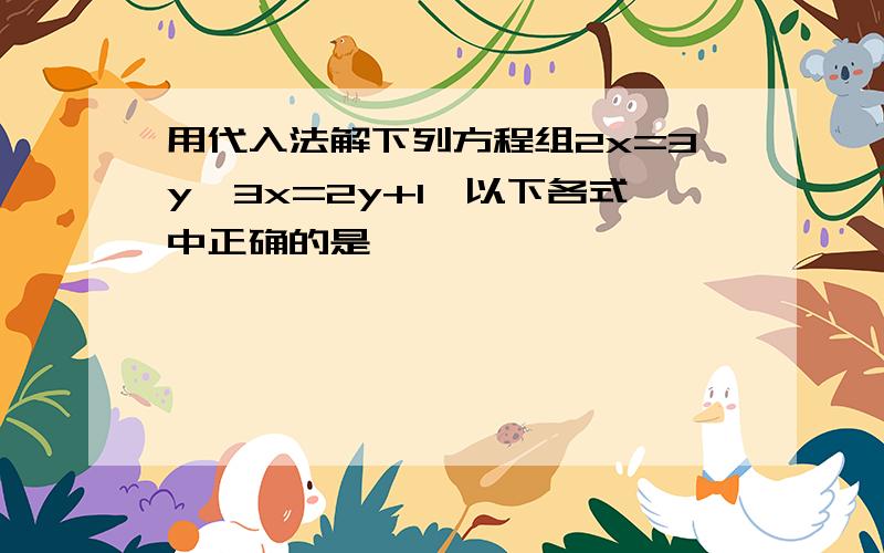 用代入法解下列方程组2x=3y,3x=2y+1,以下各式中正确的是