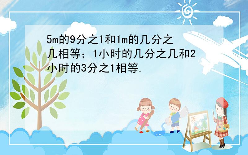 5m的9分之1和1m的几分之几相等；1小时的几分之几和2小时的3分之1相等.