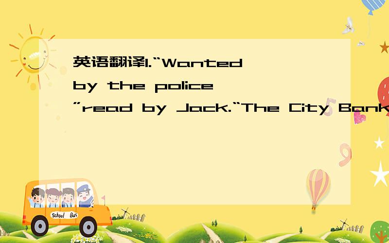 英语翻译1.“Wanted by the police,”read by Jack.“The City Bank wil