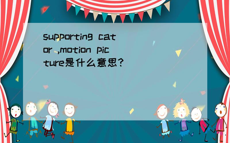 supporting cator ,motion picture是什么意思?