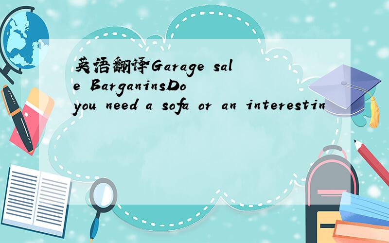 英语翻译Garage sale BarganinsDo you need a sofa or an interestin