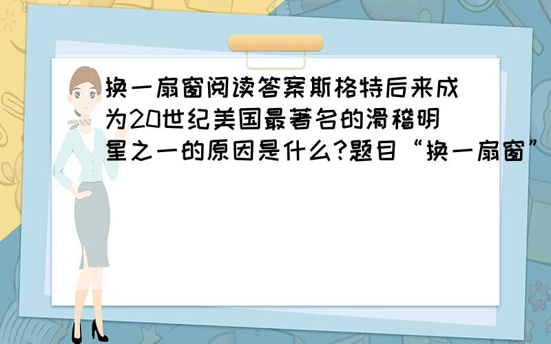 换一扇窗阅读答案斯格特后来成为20世纪美国最著名的滑稽明星之一的原因是什么?题目“换一扇窗”的含义是什么?