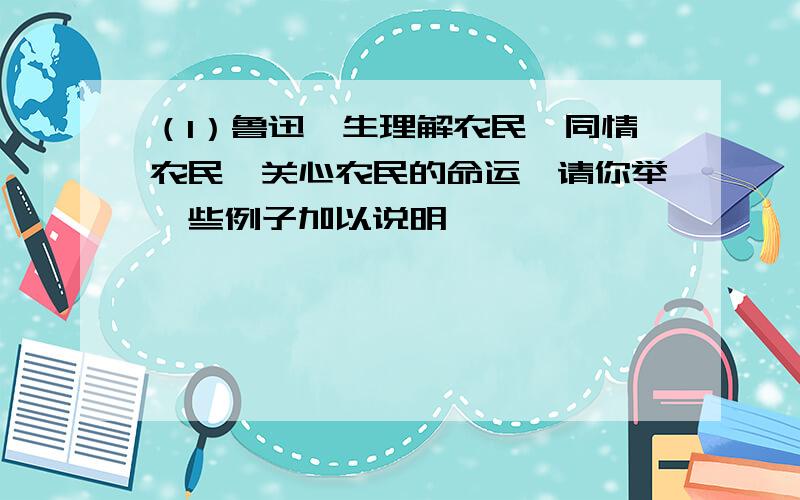 （1）鲁迅一生理解农民,同情农民,关心农民的命运,请你举一些例子加以说明