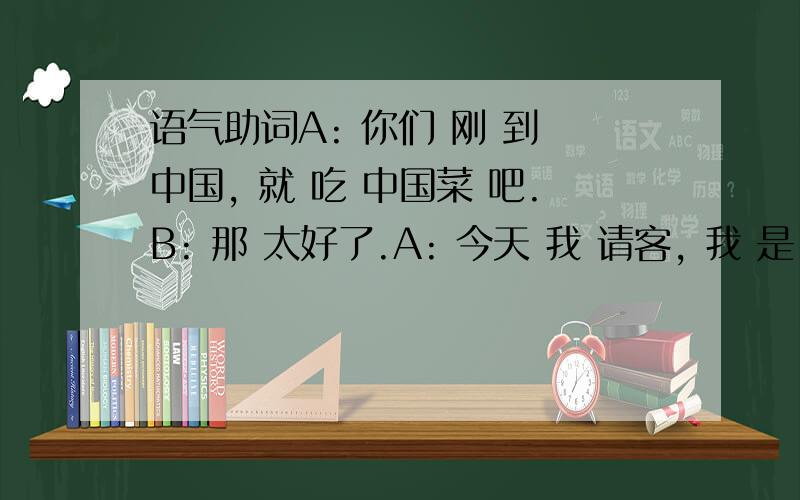 语气助词A: 你们 刚 到 中国, 就 吃 中国菜 吧.B: 那 太好了.A: 今天 我 请客, 我 是 东道主 嘛.B