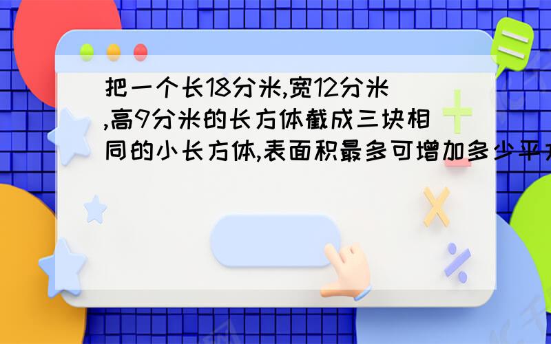 把一个长18分米,宽12分米,高9分米的长方体截成三块相同的小长方体,表面积最多可增加多少平方分米?