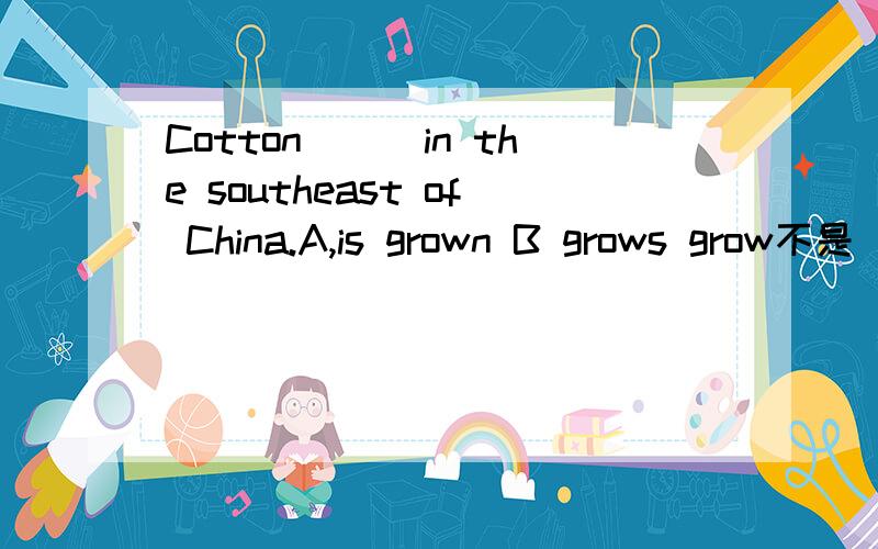 Cotton___in the southeast of China.A,is grown B grows grow不是