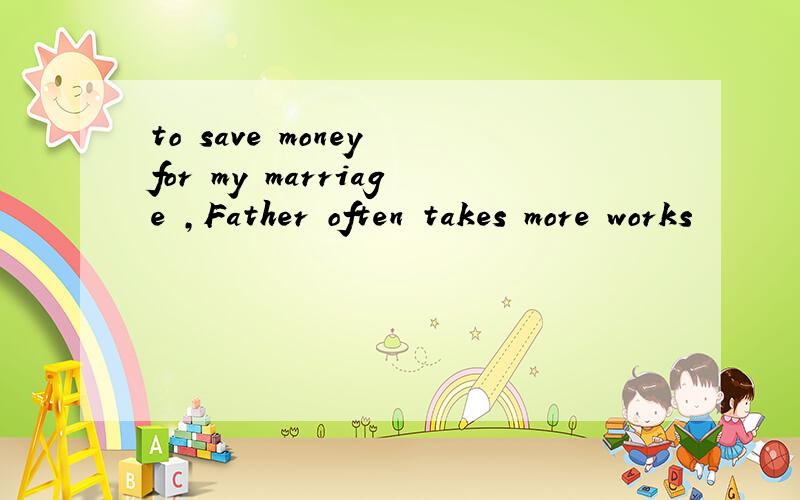 to save money for my marriage ,Father often takes more works