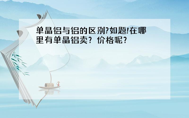 单晶铝与铝的区别?如题!在哪里有单晶铝卖？价格呢？