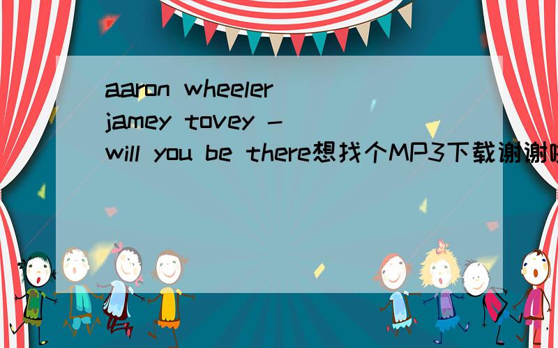 aaron wheeler jamey tovey - will you be there想找个MP3下载谢谢啦