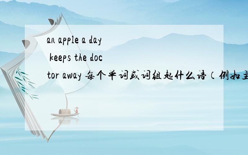 an apple a day keeps the doctor away 每个单词或词组起什么语（例如主谓宾）