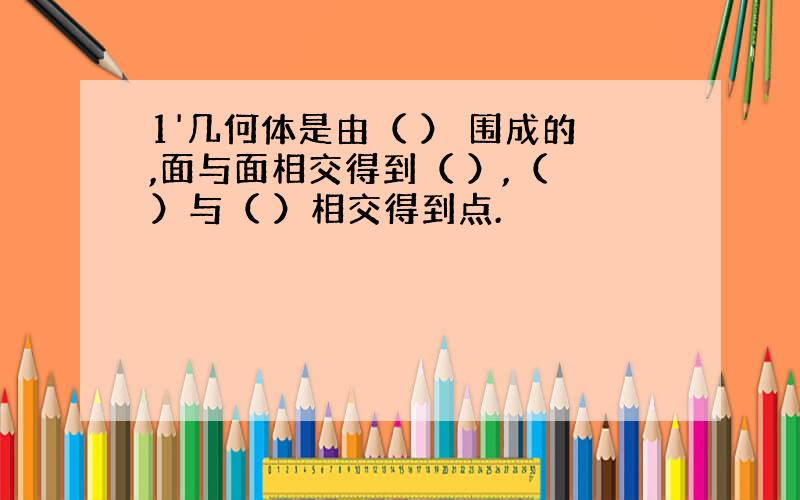 1'几何体是由（ ） 围成的,面与面相交得到（ ）,（ ）与（ ）相交得到点.