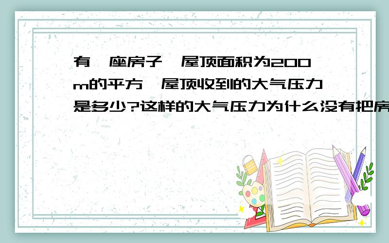 有一座房子,屋顶面积为200m的平方,屋顶收到的大气压力是多少?这样的大气压力为什么没有把房子压塌?