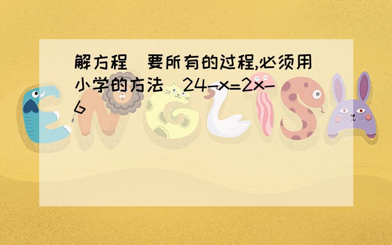 解方程（要所有的过程,必须用小学的方法)24-x=2x-6