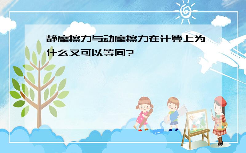 静摩擦力与动摩擦力在计算上为什么又可以等同?