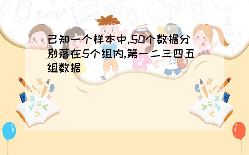 已知一个样本中,50个数据分别落在5个组内,第一二三四五组数据