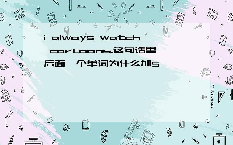 i always watch cartoons.这句话里后面一个单词为什么加S