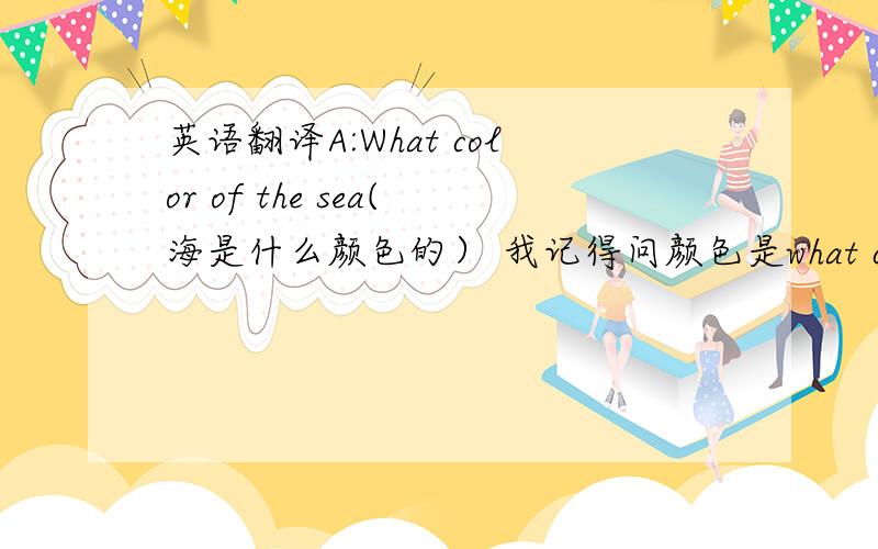 英语翻译A:What color of the sea(海是什么颜色的） 我记得问颜色是what color 但百度上翻