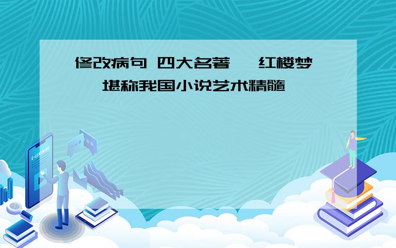 修改病句 四大名著 《红楼梦 》堪称我国小说艺术精髓