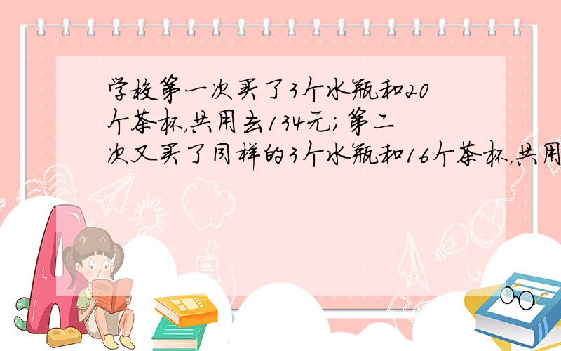 学校第一次买了3个水瓶和20个茶杯，共用去134元；第二次又买了同样的3个水瓶和16个茶杯，共用去118元．问水瓶和茶杯