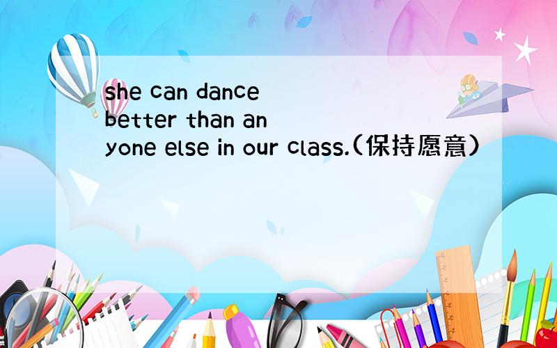 she can dance better than anyone else in our class.(保持愿意）