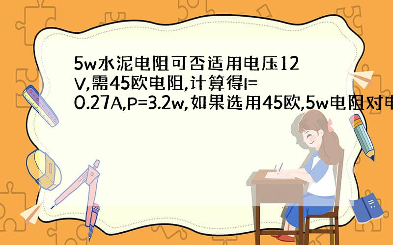 5w水泥电阻可否适用电压12V,需45欧电阻,计算得I=0.27A,P=3.2w,如果选用45欧,5w电阻对电流、电压有