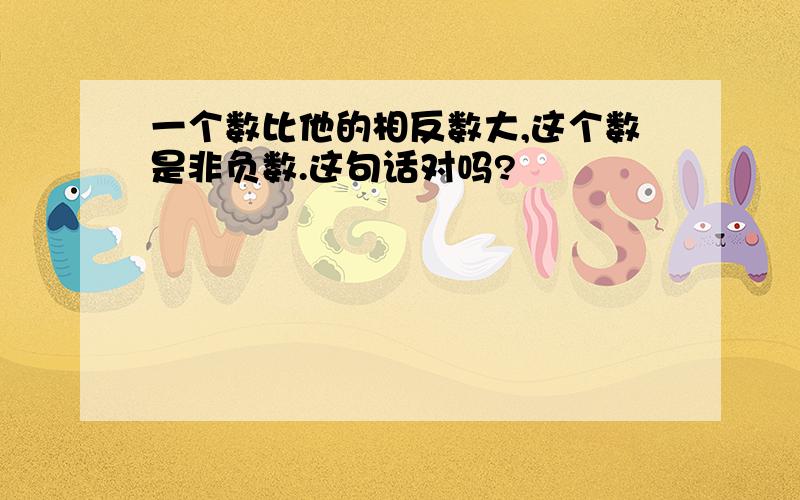 一个数比他的相反数大,这个数是非负数.这句话对吗?