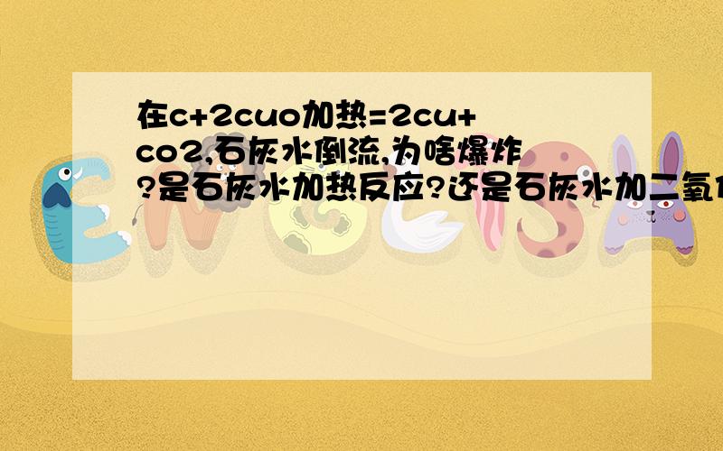 在c+2cuo加热=2cu+co2,石灰水倒流,为啥爆炸?是石灰水加热反应?还是石灰水加二氧化碳加铁反应加热,