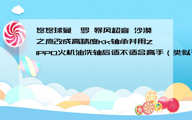 悠悠球曼陀罗 暴风超音 沙漠之鹰改成高精度Kk轴承并用ZIPPO火机油洗轴后适不适合高手（类似于白水、陈嘉麟等的世界级高