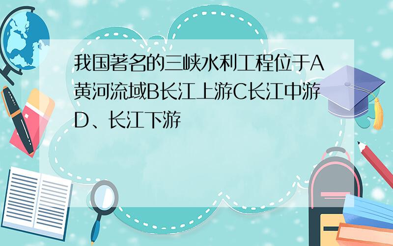 我国著名的三峡水利工程位于A黄河流域B长江上游C长江中游D、长江下游