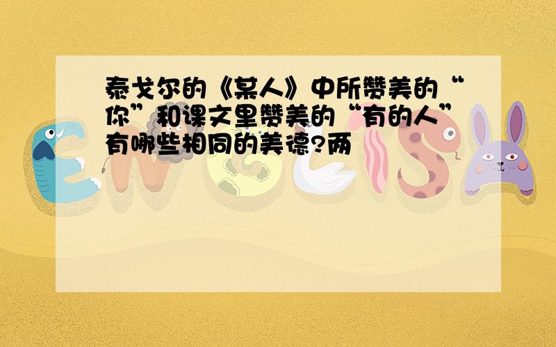 泰戈尔的《某人》中所赞美的“你”和课文里赞美的“有的人”有哪些相同的美德?两