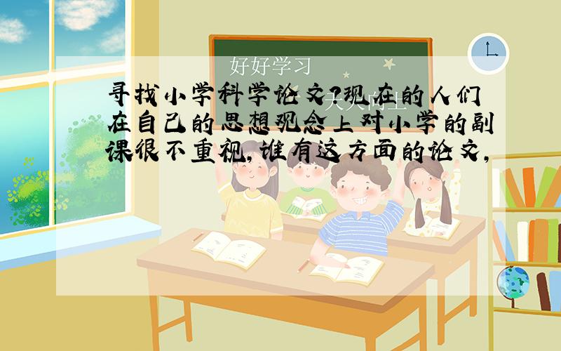 寻找小学科学论文?现在的人们在自己的思想观念上对小学的副课很不重视,谁有这方面的论文,