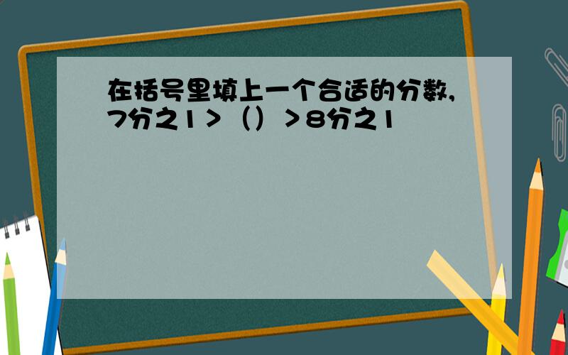 在括号里填上一个合适的分数,7分之1＞（）＞8分之1