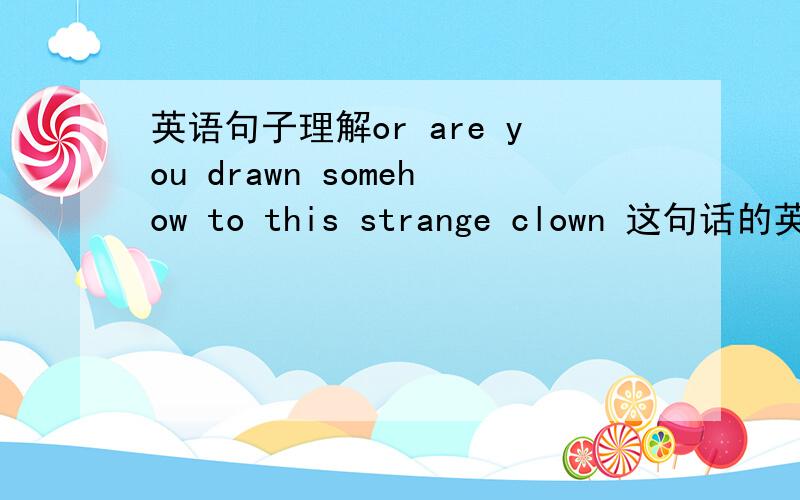 英语句子理解or are you drawn somehow to this strange clown 这句话的英文翻