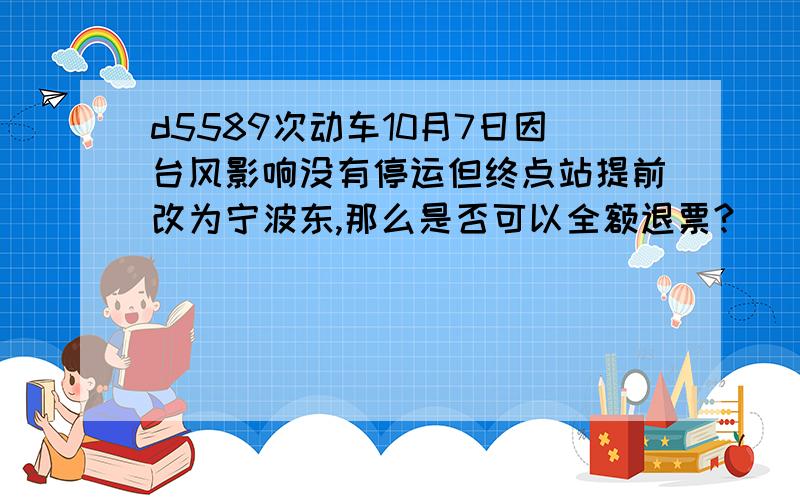 d5589次动车10月7日因台风影响没有停运但终点站提前改为宁波东,那么是否可以全额退票?