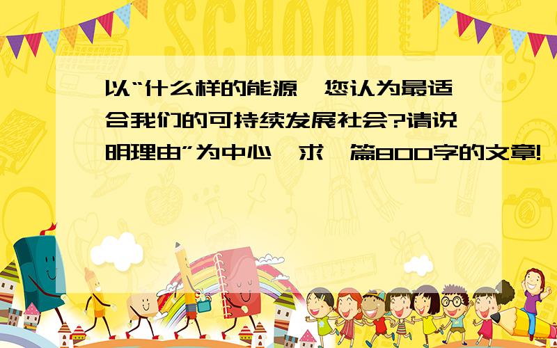 以“什么样的能源,您认为最适合我们的可持续发展社会?请说明理由”为中心,求一篇800字的文章!