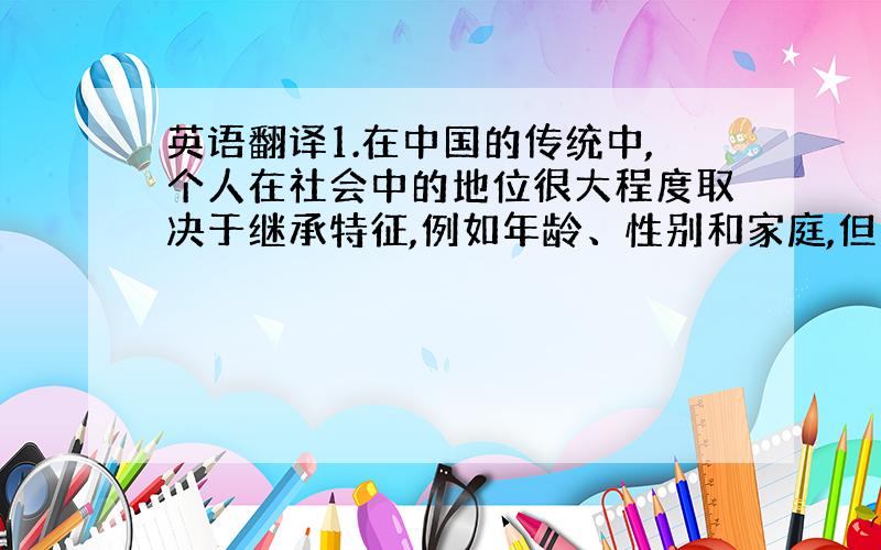 英语翻译1.在中国的传统中,个人在社会中的地位很大程度取决于继承特征,例如年龄、性别和家庭,但这种情形正在发生变化.2.