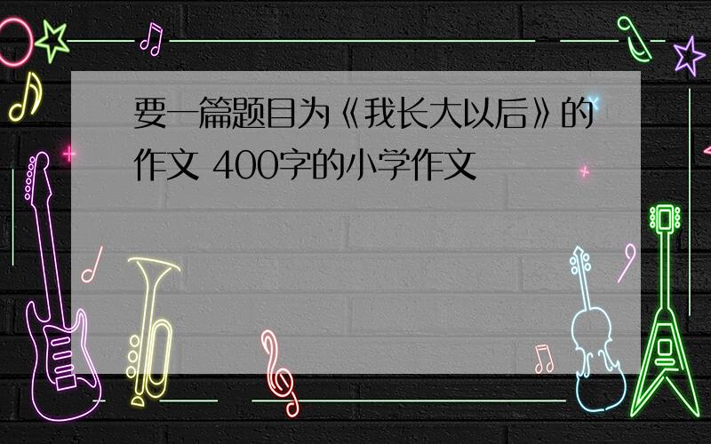 要一篇题目为《我长大以后》的作文 400字的小学作文