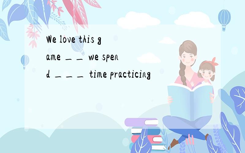 We love this game __ we spend ___ time practicing