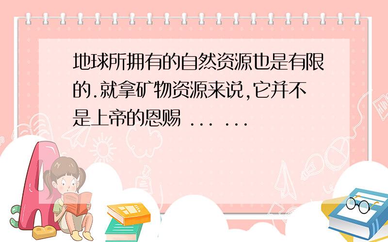 地球所拥有的自然资源也是有限的.就拿矿物资源来说,它并不是上帝的恩赐 ... ...