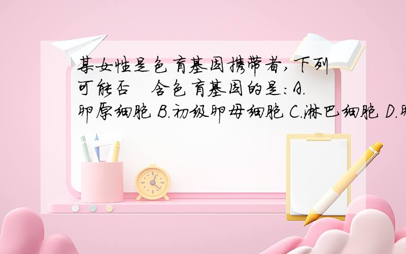 某女性是色盲基因携带者,下列可能否　含色盲基因的是：A.卵原细胞 B.初级卵母细胞 C.淋巴细胞 D.卵细胞