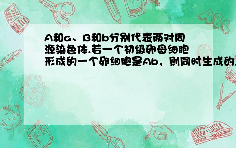 A和a、B和b分别代表两对同源染色体.若一个初级卵母细胞形成的一个卵细胞是Ab，则同时生成的三个极体的染色体组成是（