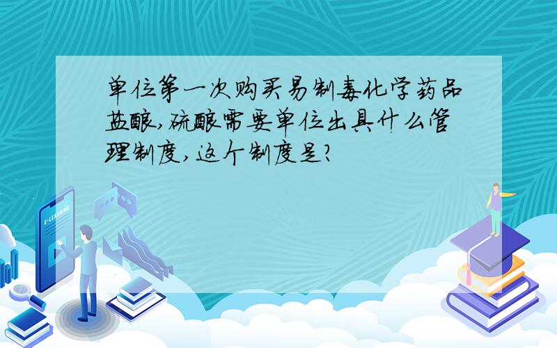 单位第一次购买易制毒化学药品盐酸,硫酸需要单位出具什么管理制度,这个制度是?